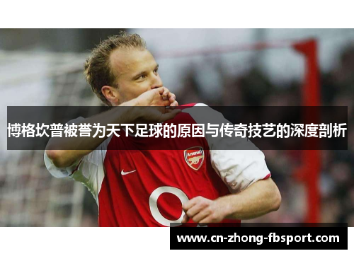 博格坎普被誉为天下足球的原因与传奇技艺的深度剖析 博格坎普被誉为天下足球的原因与传奇技艺的深度剖析