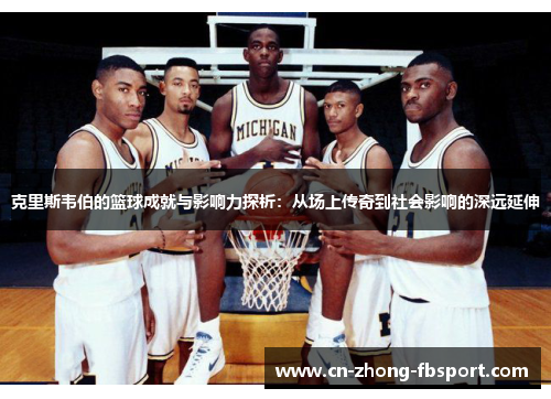克里斯韦伯的篮球成就与影响力探析：从场上传奇到社会影响的深远延伸