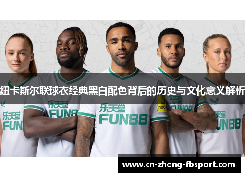 纽卡斯尔联球衣经典黑白配色背后的历史与文化意义解析