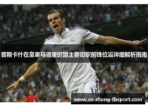 普斯卡什在皇家马德里时期主要司职前锋位置详细解析指南 普斯卡什在皇家马德里时期主要司职前锋位置详细解析指南