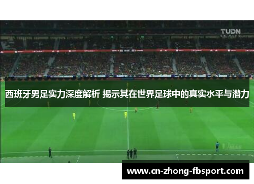 西班牙男足实力深度解析 揭示其在世界足球中的真实水平与潜力 西班牙男足实力深度解析 揭示其在世界足球中的真实水平与潜力