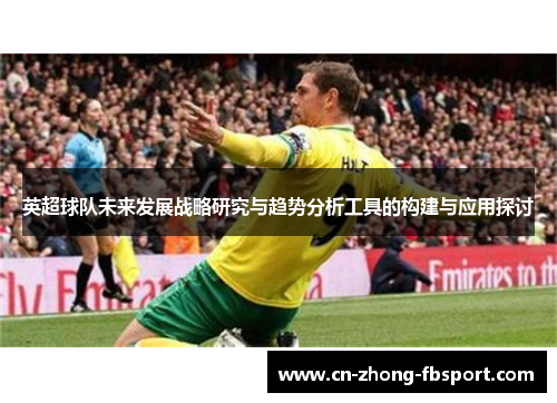英超球队未来发展战略研究与趋势分析工具的构建与应用探讨 英超球队未来发展战略研究与趋势分析工具的构建与应用探讨