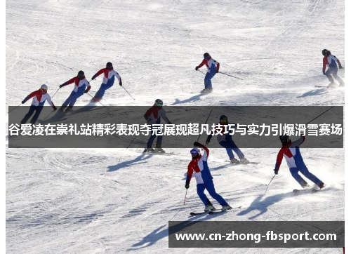 谷爱凌在崇礼站精彩表现夺冠展现超凡技巧与实力引爆滑雪赛场