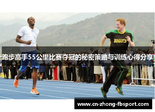 跑步高手55公里比赛夺冠的秘密策略与训练心得分享 跑步高手55公里比赛夺冠的秘密策略与训练心得分享