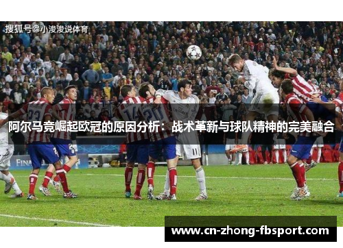 阿尔马竞崛起欧冠的原因分析:战术革新与球队精神的完美融合 阿尔马竞崛起欧冠的原因分析:战术革新与球队精神的完美融合