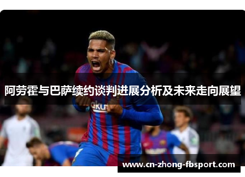 阿劳霍与巴萨续约谈判进展分析及未来走向展望 阿劳霍与巴萨续约谈判进展分析及未来走向展望