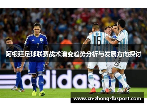 阿根廷足球联赛战术演变趋势分析与发展方向探讨 阿根廷足球联赛战术演变趋势分析与发展方向探讨