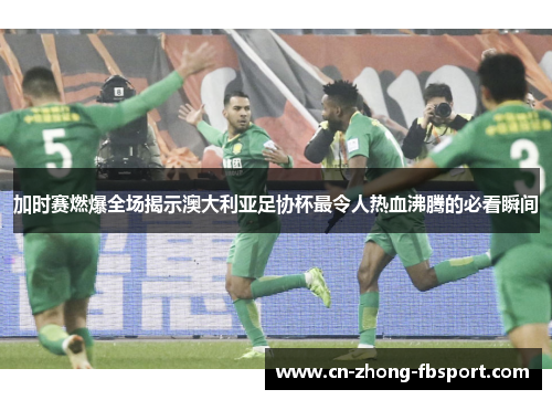 加时赛燃爆全场揭示澳大利亚足协杯最令人热血沸腾的必看瞬间