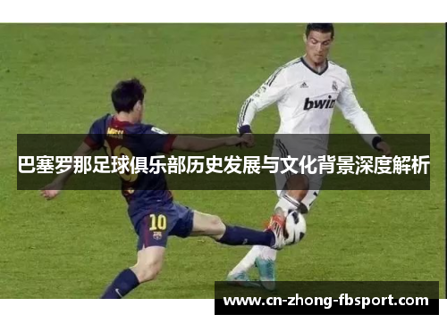 巴塞罗那足球俱乐部历史发展与文化背景深度解析