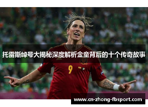 托雷斯绰号大揭秘深度解析金童背后的十个传奇故事 托雷斯绰号大揭秘深度解析金童背后的十个传奇故事