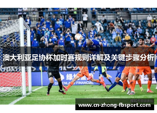 澳大利亚足协杯加时赛规则详解及关键步骤分析