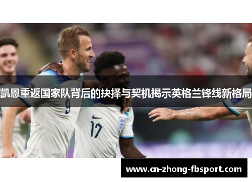 凯恩重返国家队背后的抉择与契机揭示英格兰锋线新格局