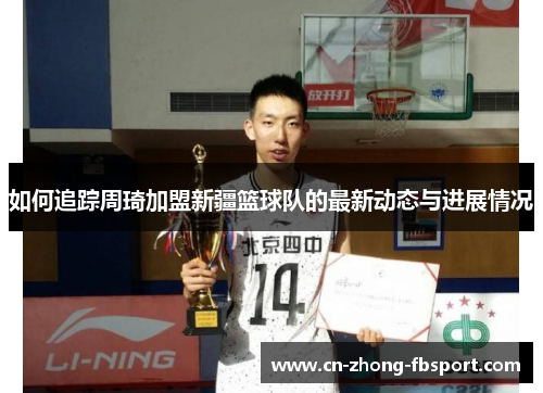 如何追踪周琦加盟新疆篮球队的最新动态与进展情况