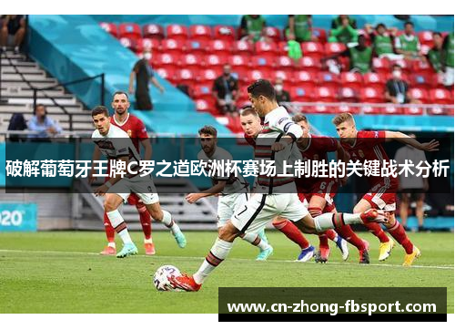 破解葡萄牙王牌C罗之道欧洲杯赛场上制胜的关键战术分析 破解葡萄牙王牌C罗之道欧洲杯赛场上制胜的关键战术分析