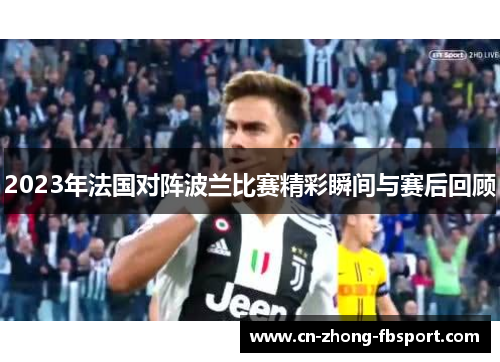 2023年法国对阵波兰比赛精彩瞬间与赛后回顾 2023年法国对阵波兰比赛精彩瞬间与赛后回顾