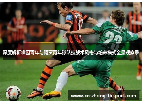 深度解析埃因青年与阿贾青年球队技战术风格与培养模式全景观察录 深度解析埃因青年与阿贾青年球队技战术风格与培养模式全景观察录