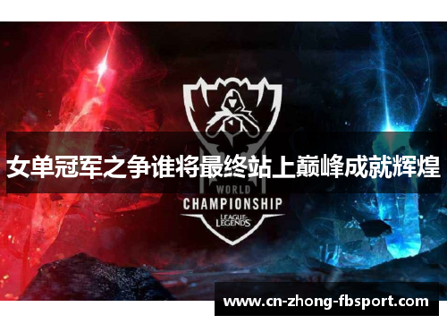女单冠军之争谁将最终站上巅峰成就辉煌 女单冠军之争谁将最终站上巅峰成就辉煌