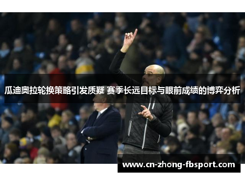瓜迪奥拉轮换策略引发质疑 赛季长远目标与眼前成绩的博弈分析 瓜迪奥拉轮换策略引发质疑 赛季长远目标与眼前成绩的博弈分析