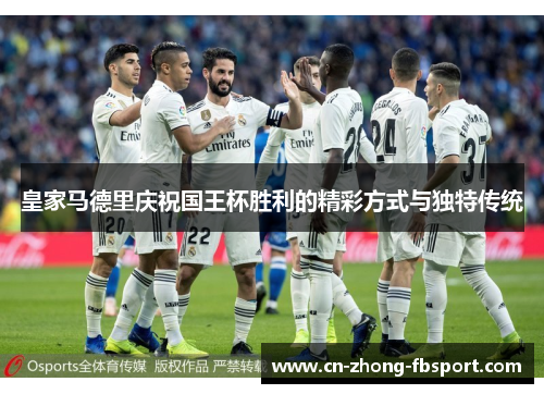 皇家马德里庆祝国王杯胜利的精彩方式与独特传统 皇家马德里庆祝国王杯胜利的精彩方式与独特传统