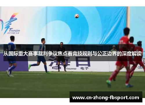 从国际重大赛事裁判争议焦点看竞技规则与公正边界的深度解读 从国际重大赛事裁判争议焦点看竞技规则与公正边界的深度解读