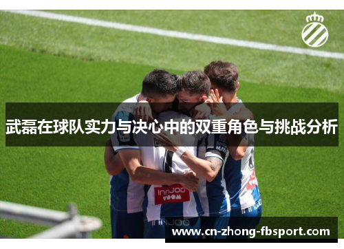 武磊在球队实力与决心中的双重角色与挑战分析 武磊在球队实力与决心中的双重角色与挑战分析