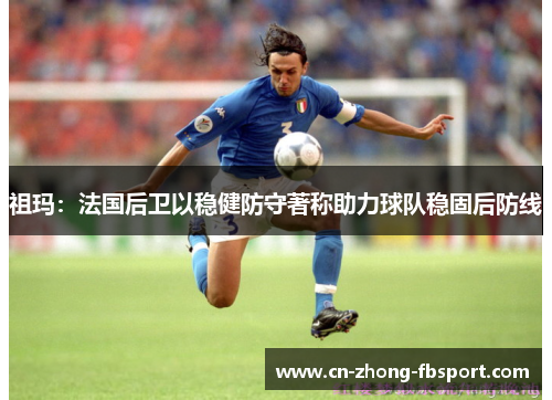 祖玛：法国后卫以稳健防守著称助力球队稳固后防线