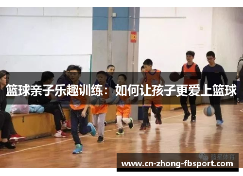 篮球亲子乐趣训练：如何让孩子更爱上篮球