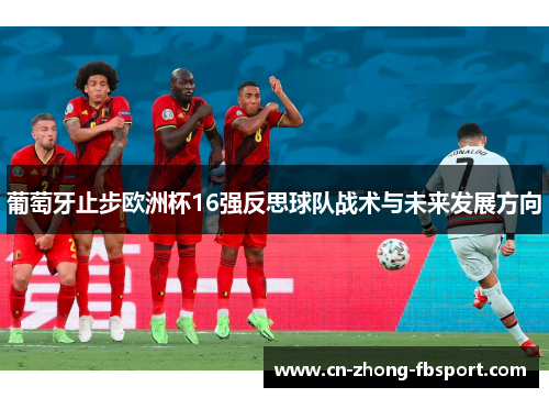 葡萄牙止步欧洲杯16强反思球队战术与未来发展方向