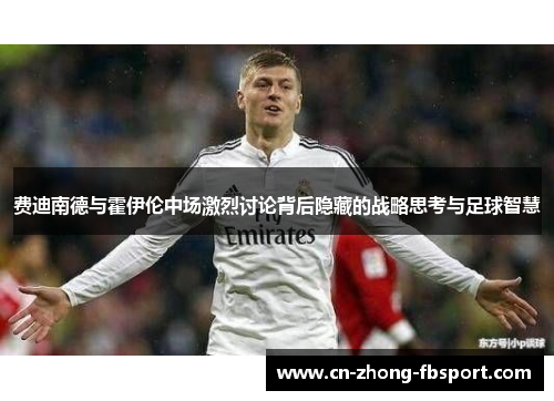 费迪南德与霍伊伦中场激烈讨论背后隐藏的战略思考与足球智慧