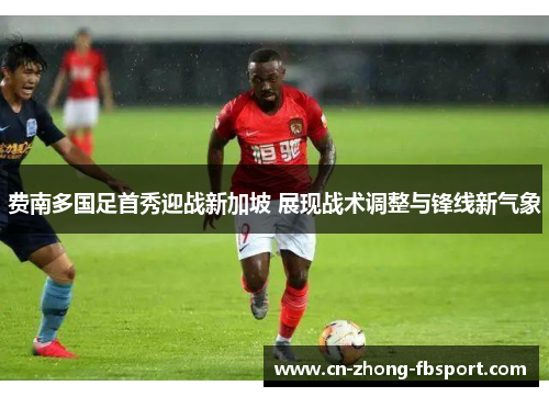 费南多国足首秀迎战新加坡 展现战术调整与锋线新气象