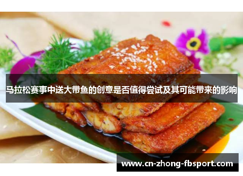 马拉松赛事中送大带鱼的创意是否值得尝试及其可能带来的影响
