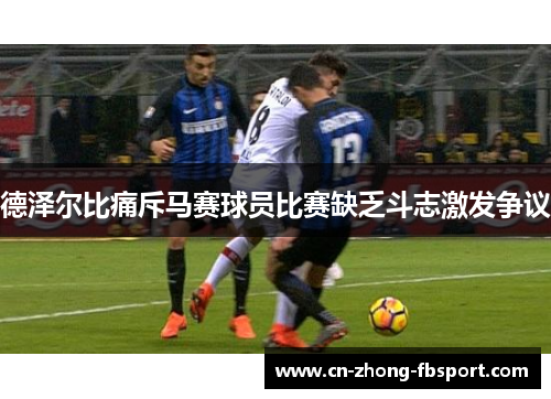 德泽尔比痛斥马赛球员比赛缺乏斗志激发争议 德泽尔比痛斥马赛球员比赛缺乏斗志激发争议