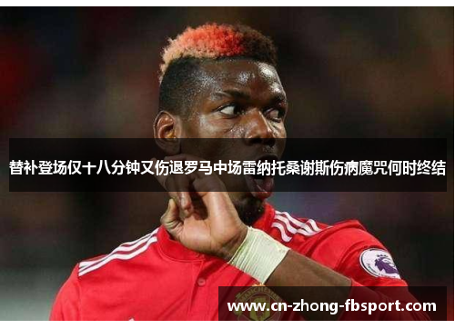 替补登场仅十八分钟又伤退罗马中场雷纳托桑谢斯伤病魔咒何时终结 替补登场仅十八分钟又伤退罗马中场雷纳托桑谢斯伤病魔咒何时终结